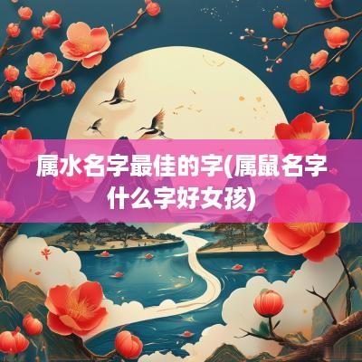 属水名字最佳的字(属鼠名字什么字好女孩)