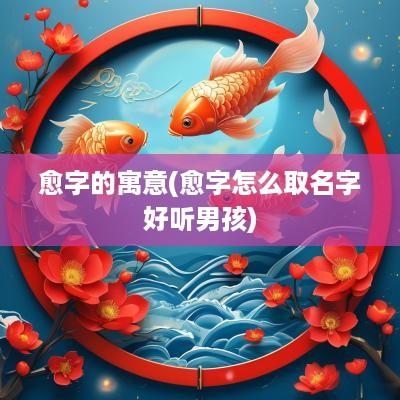 愈字的寓意(愈字怎么取名字好听男孩)