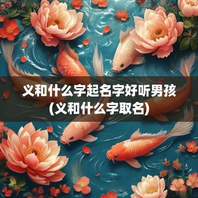 义和什么字起名字好听男孩(义和什么字取名)