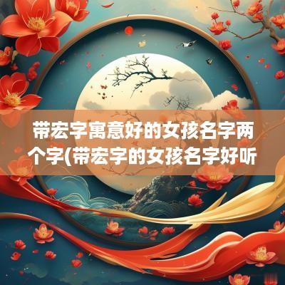 带宏字寓意好的女孩名字两个字(带宏字的女孩名字好听)