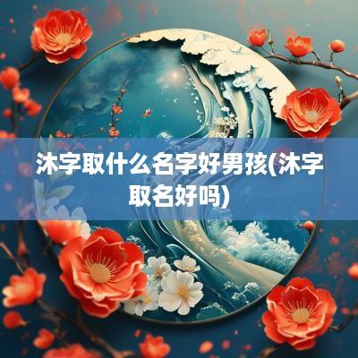 沐字取什么名字好男孩(沐字取名好吗)