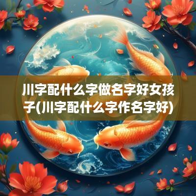 川字配什么字做名字好女孩子(川字配什么字作名字好)
