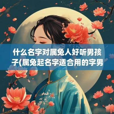 什么名字对属兔人好听男孩子(属兔起名字适合用的字男)