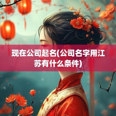 现在公司起名(公司名字用江苏有什么条件)