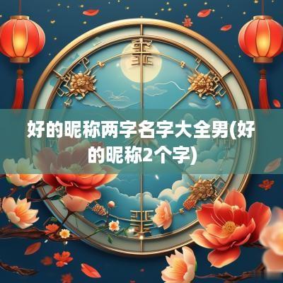 好的昵称两字名字大全男(好的昵称2个字)