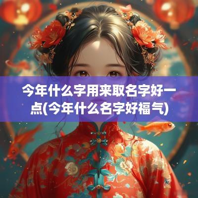 今年什么字用来取名字好一点(今年什么名字好福气)