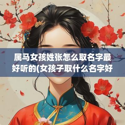 属马女孩姓张怎么取名字最好听的(女孩子取什么名字好听)