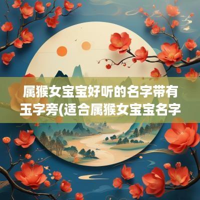 属猴女宝宝好听的名字带有玉字旁(适合属猴女宝宝名字)