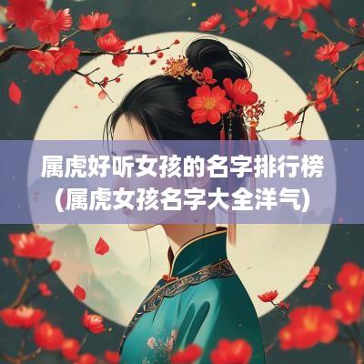 属虎好听女孩的名字排行榜(属虎女孩名字大全洋气)