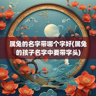 属兔的名字带哪个字好(属兔的孩子名字中要带字头)