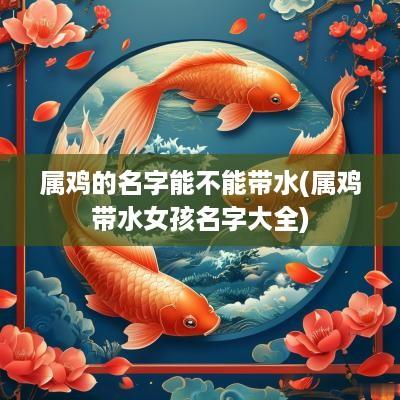 属鸡的名字能不能带水(属鸡带水女孩名字大全) 属鸡的名字能不能带水(属鸡带水女孩名字大全)