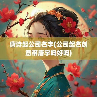 唐诗起公司名字(公司起名创意带唐字吗好吗)