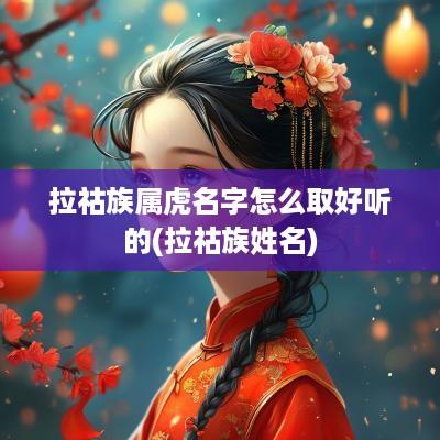 拉祜族属虎名字怎么取好听的(拉祜族姓名)