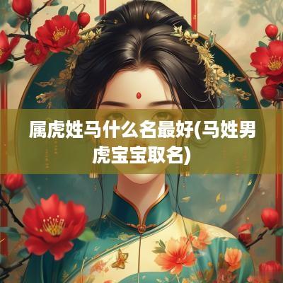 属虎姓马什么名最好(马姓男虎宝宝取名) 属虎姓马什么名最好(马姓男虎宝宝取名)