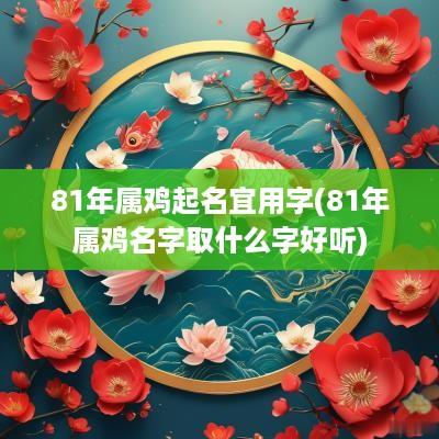 81年属鸡起名宜用字(81年属鸡名字取什么字好听)
