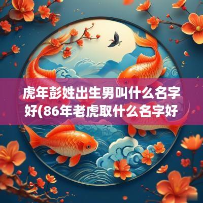 蛇年彭姓出生男叫什么名字好(86年老虎取什么名字好)