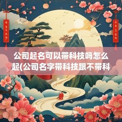 公司起名可以带科技吗怎么起(公司名字带科技跟不带科技有什么区别)