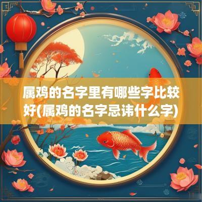 属鸡的名字里有哪些字比较好(属鸡的名字忌讳什么字)