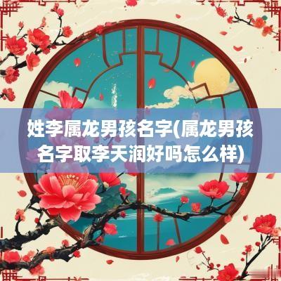 姓李属龙男孩名字(属龙男孩名字取李天润好吗怎么样)