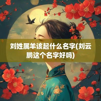 刘姓属羊该起什么名字(刘云鹏这个名字好吗)