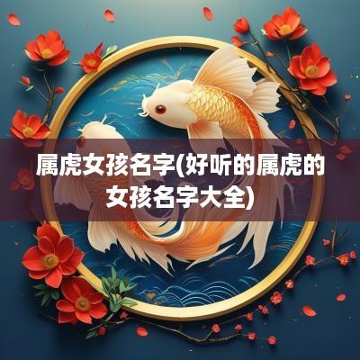 属虎女孩名字(好听的属虎的女孩名字大全)