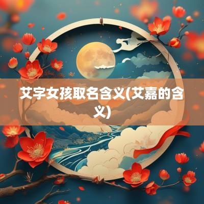 艾字女孩取名含义(艾嘉的含义)