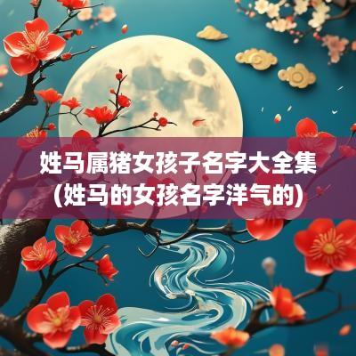 姓马属猪女孩子名字大全集(姓马的女孩名字洋气的)