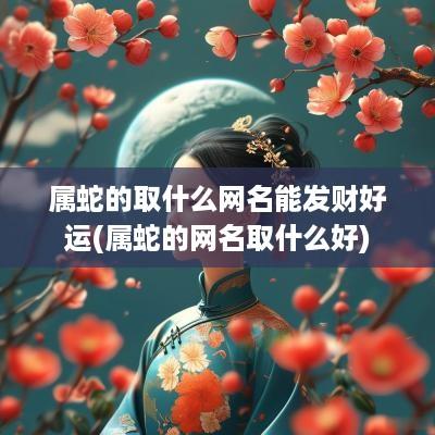 属蛇的取什么网名能发财好运(属蛇的网名取什么好)