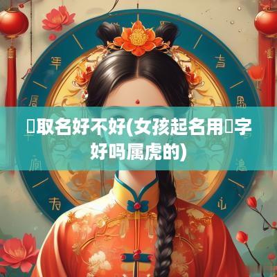 瑀取名好不好(女孩起名用瑀字好吗属虎的)