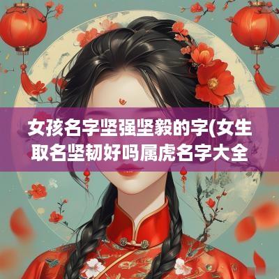 女孩名字坚强坚毅的字(女生取名坚韧好吗属虎名字大全)