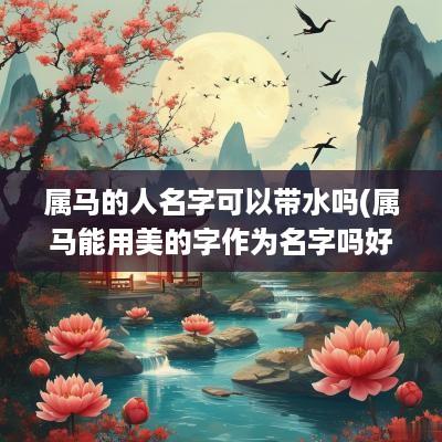 属马的人名字可以带水吗(属马能用美的字作为名字吗好吗)