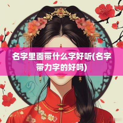 名字里面带什么字好听(名字带力字的好吗)