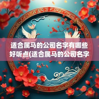 适合属马的公司名字有哪些好听点(适合属马的公司名字有哪些好听一点)