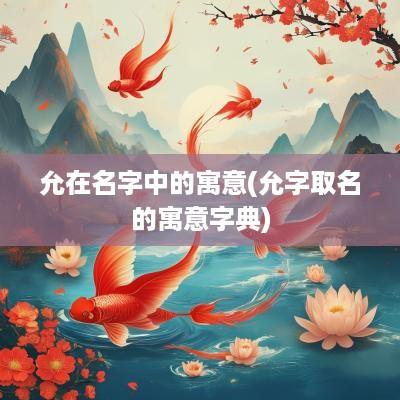 允在名字中的寓意(允字取名的寓意字典)