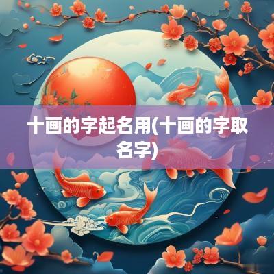 十画的字起名用(十画的字取名字)