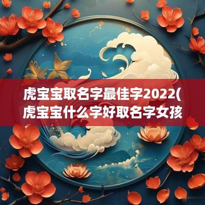 虎宝宝取名字最佳字2025(虎宝宝什么字好取名字女孩)