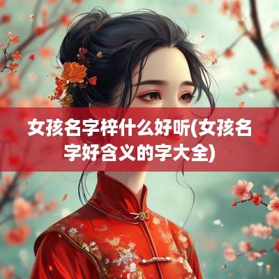 女孩名字梓什么好听(女孩名字好含义的字大全)