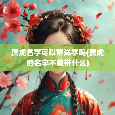 属虎名字可以带洋字吗(属虎的名字不能带什么)