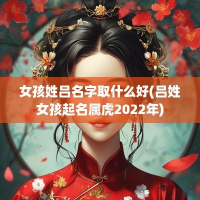 女孩姓吕名字取什么好(吕姓女孩起名属虎2025年)