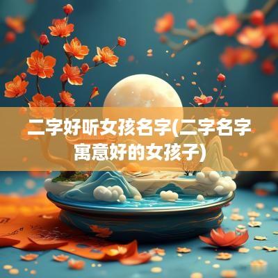 二字好听女孩名字(二字名字寓意好的女孩子)