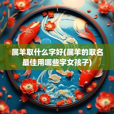 属羊取什么字好(属羊的取名最佳用哪些字女孩子)