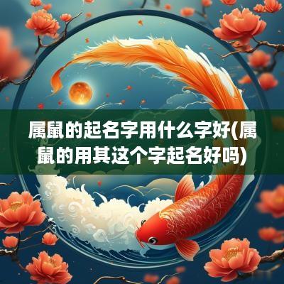 属鼠的起名字用什么字好(属鼠的用其这个字起名好吗)