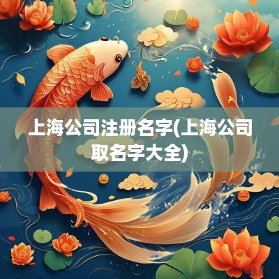 上海公司注册名字(上海公司取名字大全)