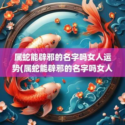 属蛇能辟邪的名字吗女人运势(属蛇能辟邪的名字吗女人)