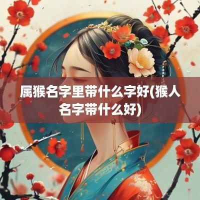 属猴名字里带什么字好(猴人名字带什么好)