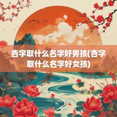 杏字取什么名字好男孩(杏字取什么名字好女孩)