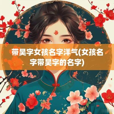 带昊字女孩名字洋气(女孩名字带昊字的名字)