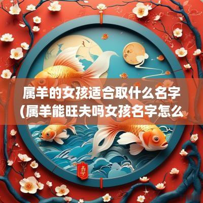 属羊的女孩适合取什么名字(属羊能旺夫吗女孩名字怎么取)