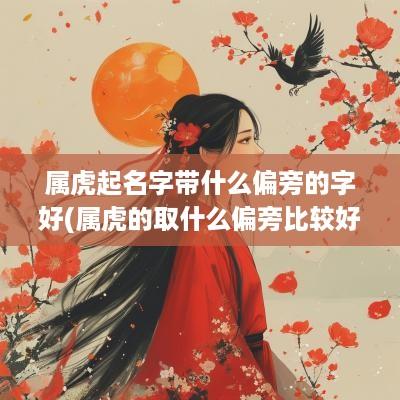 属虎起名字带什么偏旁的字好(属虎的取什么偏旁比较好)