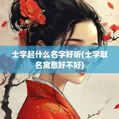士字起什么名字好听(士字取名寓意好不好)